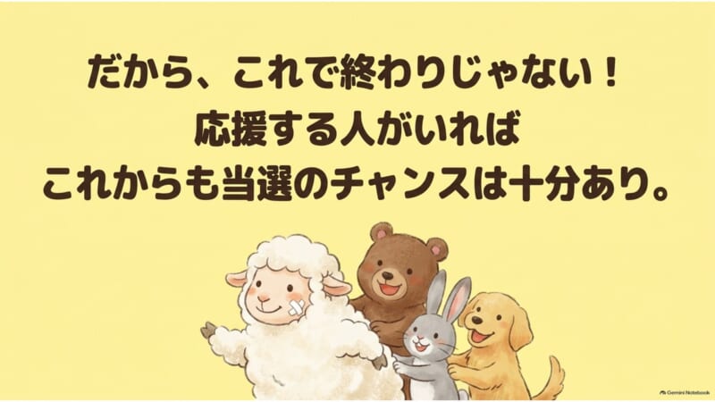 これで終わりじゃない 応援する人がいればこれからも当選のチャンスは十分あり